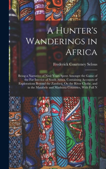 A Hunter's Wanderings in Africa : Being a Narrative of Nine Years Spent Amongst the Game of the Far Interior of South Africa, Containing Accounts of Explorations Beyond the Zambesi, On the River Chobe by Frederick Courteney Selous - Hardback