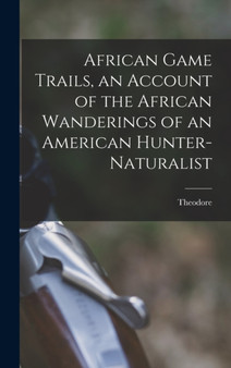 African Game Trails, an Account of the African Wanderings of an American Hunter-naturalist by Theodore 1858-1919 Roosevelt - Hardback