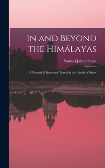 In and Beyond the Himalayas; a Record of Sport and Travel in the Abode of Snow by Samuel James Stone - Hardback
