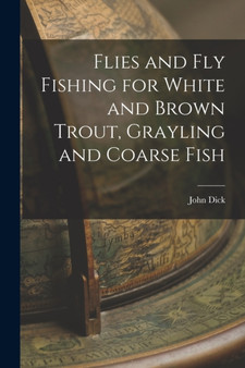 Flies and Fly Fishing for White and Brown Trout, Grayling and Coarse Fish by John Dick - Paperback