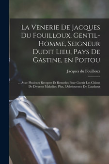 La venerie de Jacques du Fouilloux, gentil-homme, seigneur dudit lieu, pays de Gastine, en Poitou; ... avec plusieurs receptes et remedes pour guerir les chiens de diverses maladies; plus, l'Adolescen by Jacques Du Fouilloux - Paperback