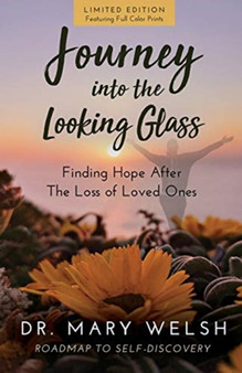 Journey into the Looking Glass : Finding Hope after the Loss of Loved Ones (Limited Edition with color prints) : 1 by Dr Mary E Welsh - Paperback