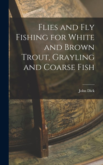 Flies and Fly Fishing for White and Brown Trout, Grayling and Coarse Fish by John Dick - Hardback