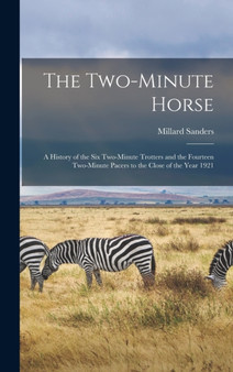 The Two-minute Horse : A History of the six Two-minute Trotters and the Fourteen Two-minute Pacers to the Close of the Year 1921 by Millard Sanders - Hardback