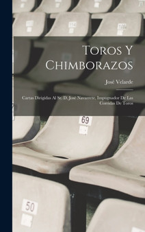 Toros Y Chimborazos : Cartas Dirigidas Al Sr. D. Jose Navarrete, Impugnador De Las Corridas De Toros by Jose Velarde - Hardback