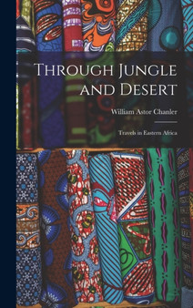 Through Jungle and Desert : Travels in Eastern Africa by William Astor Chanler - Hardback
