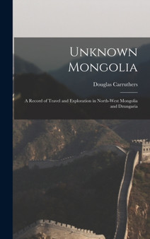 Unknown Mongolia : A Record of Travel and Exploration in North-West Mongolia and Dzungaria by Carruthers Douglas - Hardback