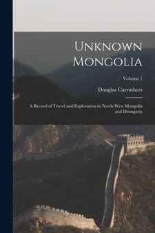 Unknown Mongolia : A Record of Travel and Exploration in North-West Mongolia and Dzungaria; Volume 1 by Douglas Carruthers - Paperback