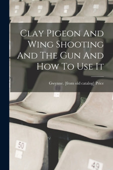 Clay Pigeon And Wing Shooting And The Gun And How To Use It by Gwynne [From Old Catalog] Price - Paperback