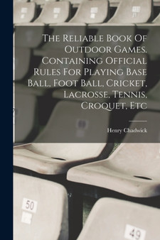 The Reliable Book Of Outdoor Games. Containing Official Rules For Playing Base Ball, Foot Ball, Cricket, Lacrosse, Tennis, Croquet, Etc by Henry Chadwick - Paperback
