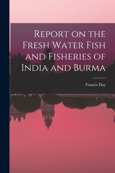 Report on the Fresh Water Fish and Fisheries of India and Burma by Francis Day - Paperback