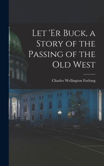 Let 'er Buck, a Story of the Passing of the old West by Charles Wellington Furlong - Hardback
