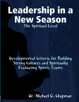 Leadership in a New Season: the Spiritual Level Developmental Criteria for Building Strong Cultures and Spiritually Evaluating Sports Teams by Michael O Chapman - Paperback