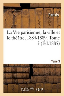 La Vie Parisienne, La Ville Et Le Theatre, 1884-1889. Tome 3 by Parisis - Paperback