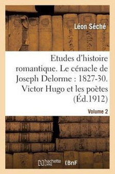 Etudes d'Histoire Romantique. Le Cenacle de Joseph Delorme: 1827-1830. Victor Hugo Et Les Artistes by Leon Seche - Paperback