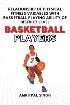 Relationship of Physical Fitness Variables With Basketball Playing Ability of District Level Basketball Players by Singh Amritpal Singh - Paperback