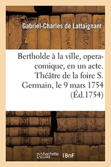 Bertholde A La Ville, Opera-Comique, En Un Acte : Represente Pour La Premiere Fois Sur Le Theatre de la Foire S. Germain Le 9 Mars 1754 by Gabriel-Charles de Lattaignant - Paperback