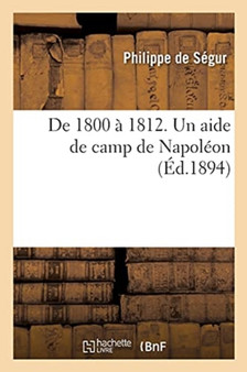 de 1800 A 1812. Un Aide de Camp de Napoleon... Memoires Du General Comte de Segur : Edition Nouvelle, Publiee Par Les Soins de Son Petit-Fils, Le Cte Louis de Segur by de Segur-P - Paperback
