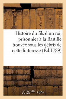 Histoire Du Fils d'Un Roi, Prisonnier A La Bastille, Trouvee Sous Les Debris de Cette Forteresse. by Sans Auteur - Paperback