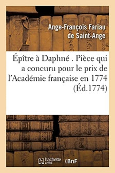 Epitre A Daphne . Piece Qui a Concuru Pour Le Prix de l'Academie Francaise En 1774. by Ange-Francois Fariau de Saint-Ange - Paperback