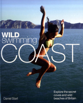 Wild Swimming Coast : Explore the Secret Coves and Wild Beaches of Britain by Daniel Start - Paperback
