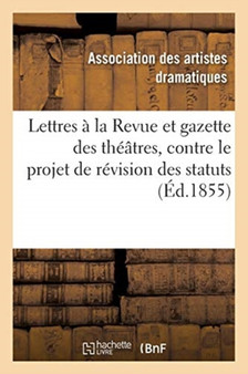 Lettres A M. Le Directeur de la Revue Et Gazette Des Theatres : Contre Le Projet de Revision Des Statuts, Du 17 Fevrier 1848 by Artistes Dramatiques - Paperback