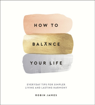 How to Balance Your Life : Everyday Tips for Simpler Living and Lasting Harmony by Robin James - Hardback