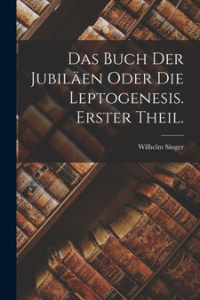 Das Buch der Jubilaen oder die Leptogenesis. Erster Theil. by Wilhelm Singer - Paperback