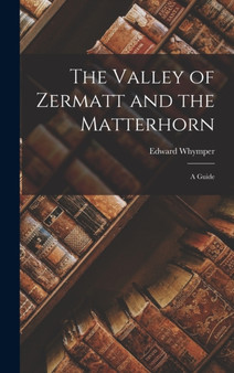 The Valley of Zermatt and the Matterhorn : A Guide by Edward Whymper - Hardback