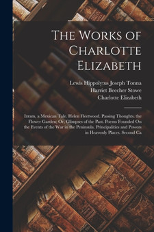 The Works of Charlotte Elizabeth : Izram, a Mexican Tale. Helen Fleetwood. Passing Thoughts. the Flower Garden; Or, Glimpses of the Past. Poems Founded On the Events of the War in the Peninsula. Princ by Harriet Beecher Stowe - Paperback