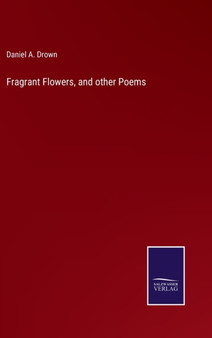 Fragrant Flowers, and other Poems by Daniel A Drown - Hardback