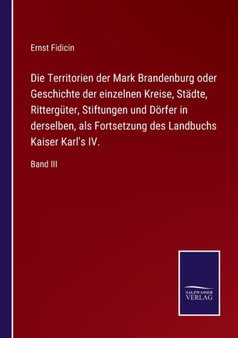 Die Territorien der Mark Brandenburg oder Geschichte der einzelnen Kreise, Stadte, Ritterguter, Stiftungen und Doerfer in derselben, als Fortsetzung des Landbuchs Kaiser Karl's IV. : Band III by Ernst Fidicin - Paperback