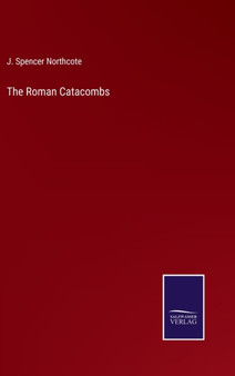 The Roman Catacombs by J Spencer Northcote - Hardback