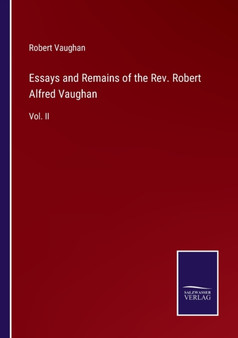 Essays and Remains of the Rev. Robert Alfred Vaughan : Vol. II by Robert Vaughan - Paperback
