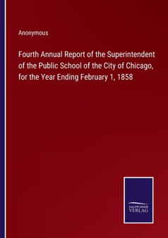 Fourth Annual Report of the Superintendent of the Public School of the City of Chicago, for the Year Ending February 1, 1858 by Anonymous - Paperback Fourth Annual Report of the Superintendent of the Public School of the City of Chicago, for the Year Ending February 1, 1858 by Anonymous - Paperback