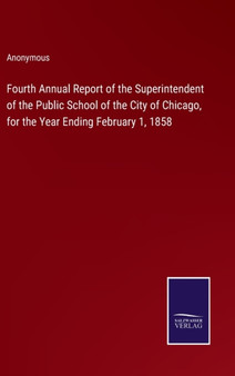 Fourth Annual Report of the Superintendent of the Public School of the City of Chicago, for the Year Ending February 1, 1858 by Anonymous - Hardback Fourth Annual Report of the Superintendent of the Public School of the City of Chicago, for the Year Ending February 1, 1858 by Anonymous - Hardback