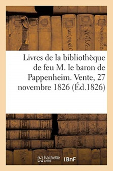 Catalogue Des Livres d'Une Partie de la Bibliotheque de Feu M. Le Baron de Pappenheim : Vente, 27 Novembre 1826 by Collectif - Paperback
