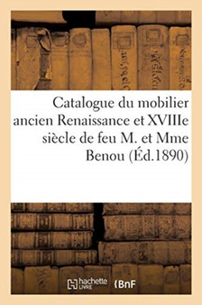 Catalogue Du Mobilier Ancien Renaissance Et Xviiie Siecle, Objets d'Art Et de Curiosite : Tableaux Anciens Et Modernes de Feu M. Et Mme Benou by Arthur Bloche - Paperback