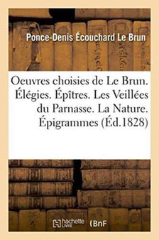 Oeuvres Choisies de Le Brun. Elegies. Epitres. Les Veillees Du Parnasse. La Nature. Epigrammes by Ponce-Denis Ecouchard Le Brun - Paperback