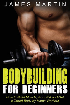 Bodybuilding for Beginners : How to Build Muscle, Burn Fat and Get a Toned Body by Home Workout by James Martin - Paperback