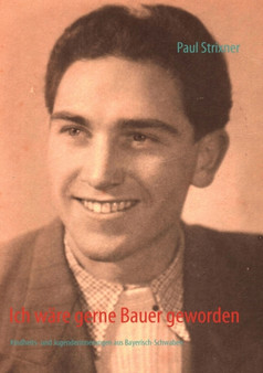 Ich ware gerne Bauer geworden : Kindheits- und Jugenderinnerungen aus Bayerisch-Schwaben by Paul Strixner - Paperback