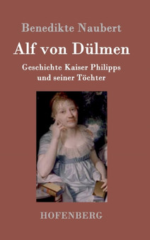 Alf von Dulmen : Geschichte Kaiser Philipps und seiner Toechter Aus den ersten Zeiten der heimlichen Gerichte by Benedikte Naubert - Hardback