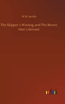 The Skippers Wooing, and the Brown Mans Servant by W W Jacobs - Hardback
