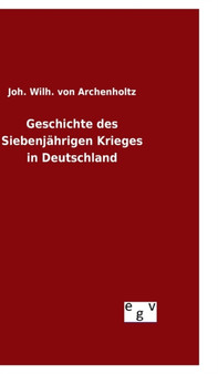 Geschichte des Siebenjahrigen Krieges in Deutschland by Joh Wilh Von Archenholtz - Hardback