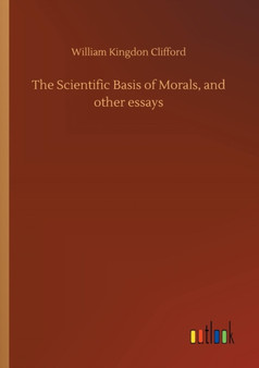 The Scientific Basis of Morals, and Other Essays by William Kingdon Clifford - Paperback