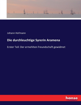 Die durchleuchtige Syrerin Aramena : Erster Teil: Der ermehlten Freundschaft gewidmet by Johann Hofmann - Paperback Die durchleuchtige Syrerin Aramena : Erster Teil: Der ermehlten Freundschaft gewidmet by Johann Hofmann - Paperback