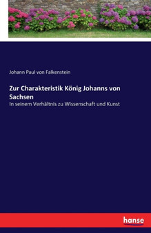 Zur Charakteristik Koenig Johanns von Sachsen : In seinem Verhaltnis zu Wissenschaft und Kunst by Johann Paul Von Falkenstein - Paperback