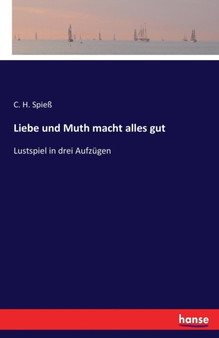 Liebe und Muth macht alles gut : Lustspiel in drei Aufzugen by C H Spiess - Paperback