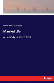 Married Life : A Comedy in Three Acts by John Baldwin Buckstone - Paperback