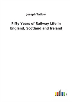 Fifty Years of Railway Life in England, Scotland and Ireland by Joseph Tatlow - Paperback